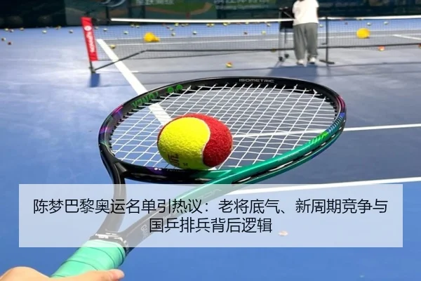 陈梦巴黎奥运名单引热议：老将底气、新周期竞争与国乒排兵背后逻辑